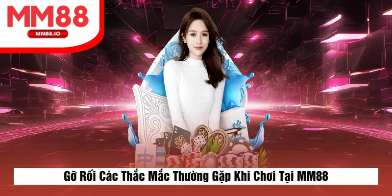Gỡ Rối Các Thắc Mắc Thường Gặp Khi Chơi Tại MM88